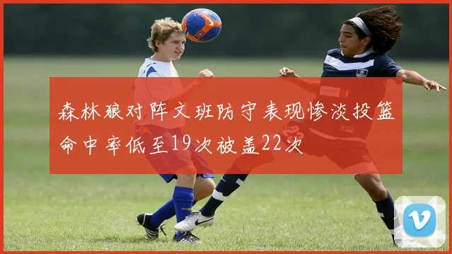 森林狼对阵文班防守表现惨淡投篮命中率低至19次被盖22次