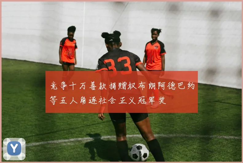 竞争十万善款捐赠权布朗阿德巴约等五人角逐社会正义冠军奖