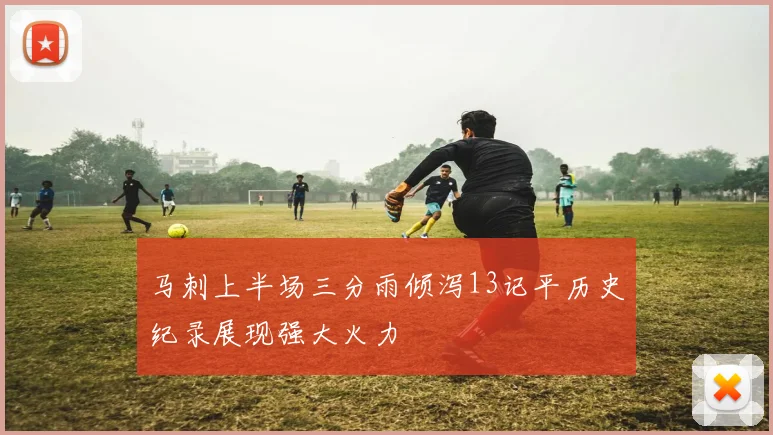 马刺上半场三分雨倾泻13记平历史纪录展现强大火力