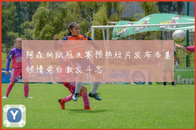阿森纳欧冠决赛预热短片发布洛基倾情旁白激发斗志