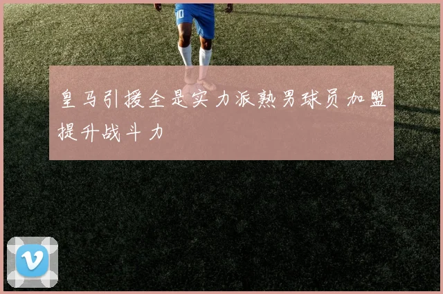 皇马引援全是实力派熟男球员加盟提升战斗力