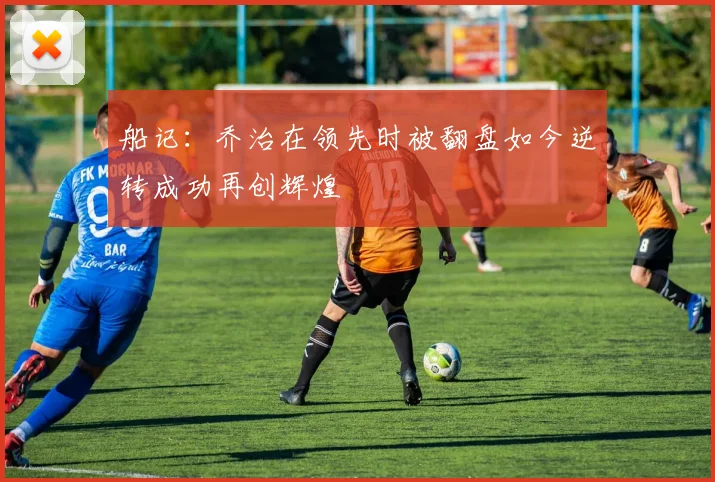 船记：乔治在领先时被翻盘如今逆转成功再创辉煌