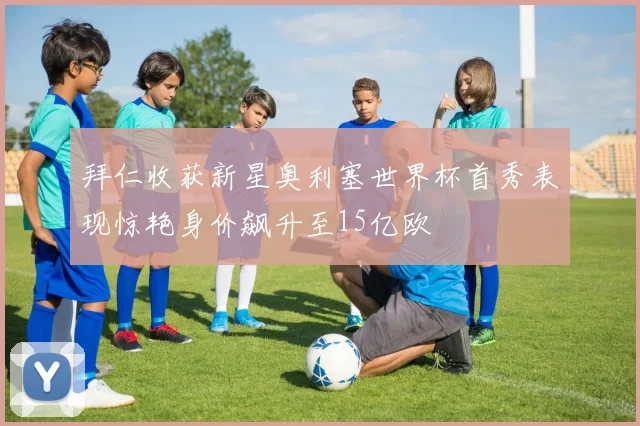 拜仁收获新星奥利塞世界杯首秀表现惊艳身价飙升至15亿欧
