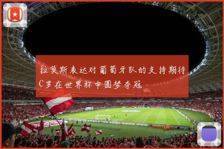 拉莫斯表达对葡萄牙队的支持期待C罗在世界杯中圆梦夺冠