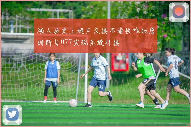 湖人历史上超巨交接不愉快唯独詹姆斯与077实现无缝对接