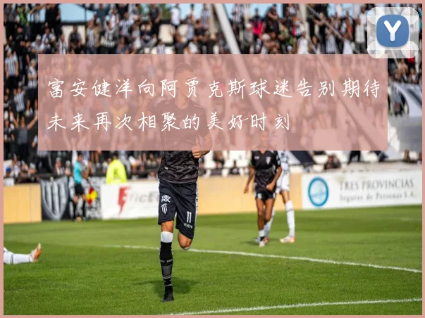 富安健洋向阿贾克斯球迷告别期待未来再次相聚的美好时刻