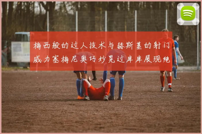 梅西般的过人技术与赫斯基的射门威力塞梅尼奥巧妙晃过库库展现绝佳脚法