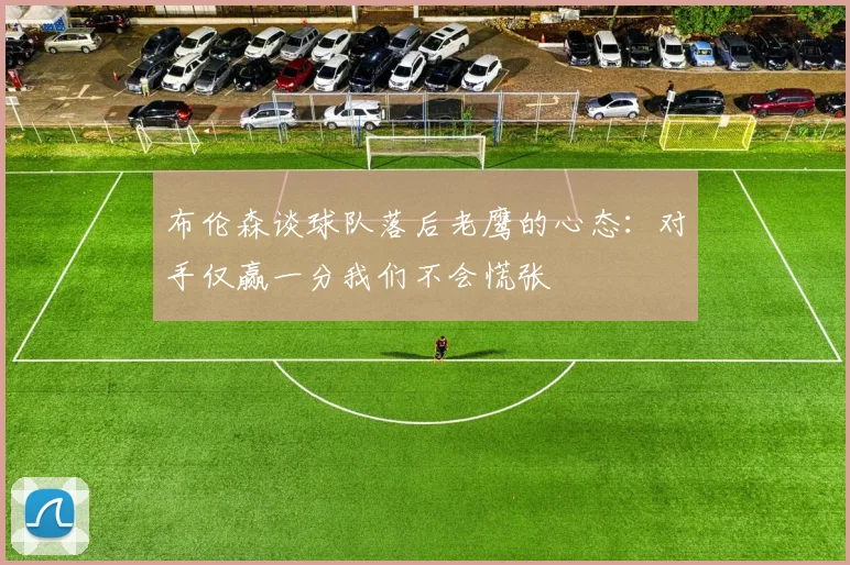 布伦森谈球队落后老鹰的心态：对手仅赢一分我们不会慌张