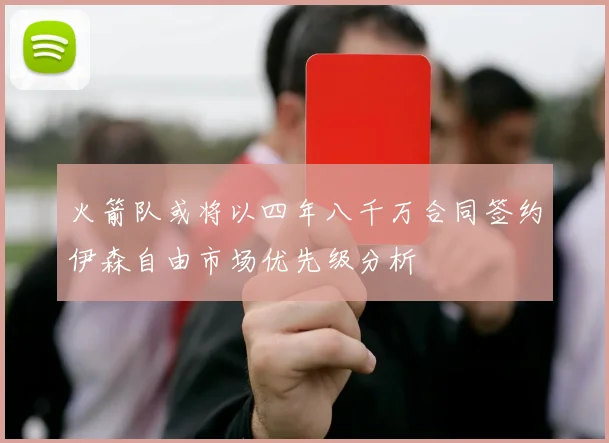 火箭队或将以四年八千万合同签约伊森自由市场优先级分析
